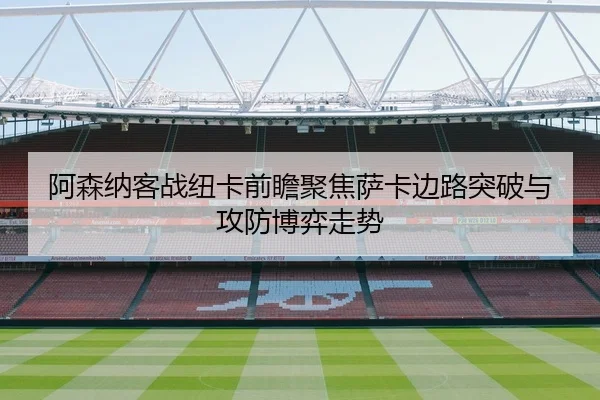 阿森纳客战纽卡前瞻聚焦萨卡边路突破与攻防博弈走势